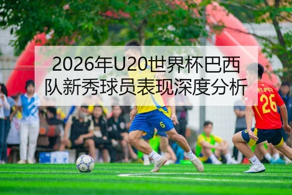 2026年U20世界杯巴西队新秀球员表现深度分析