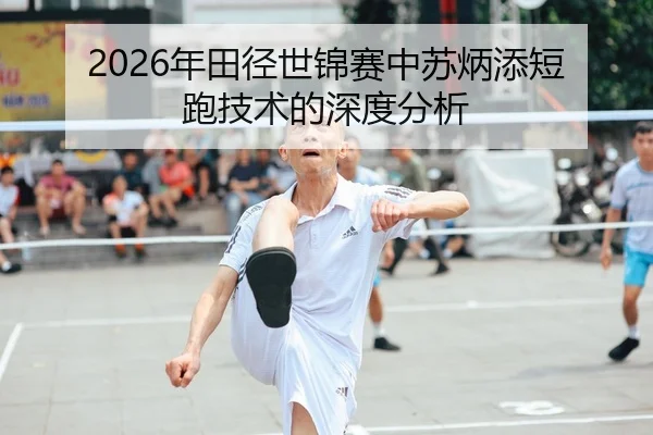 2026年田径世锦赛中苏炳添短跑技术的深度分析