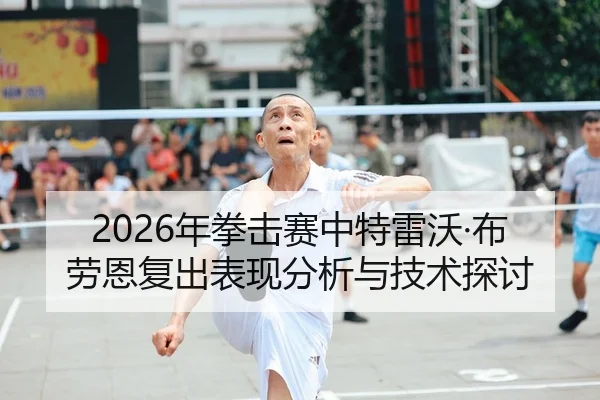 2026年拳击赛中特雷沃·布劳恩复出表现分析与技术探讨