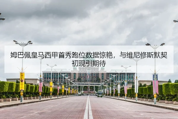 姆巴佩皇马西甲首秀跑位数据惊艳，与维尼修斯默契初现引期待