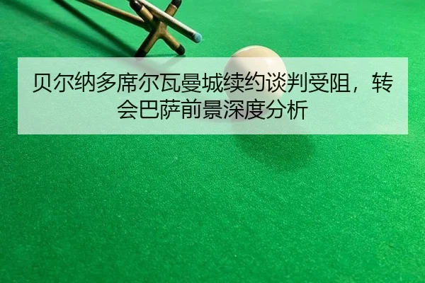 贝尔纳多席尔瓦曼城续约谈判受阻，转会巴萨前景深度分析