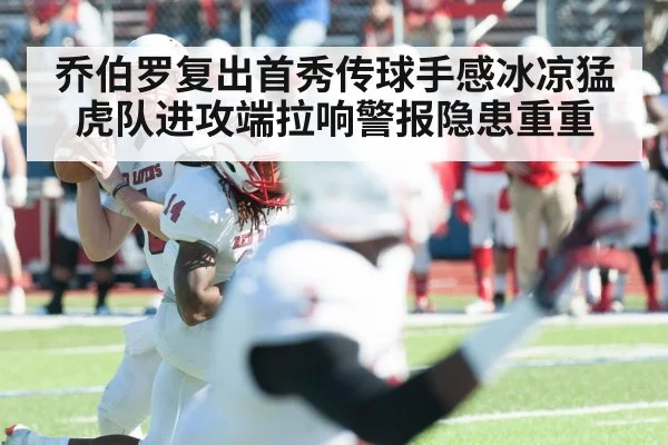 乔伯罗复出首秀传球手感冰凉猛虎队进攻端拉响警报隐患重重